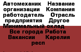 Автомеханик › Название организации ­ Компания-работодатель › Отрасль предприятия ­ Другое › Минимальный оклад ­ 1 - Все города Работа » Вакансии   . Карелия респ.